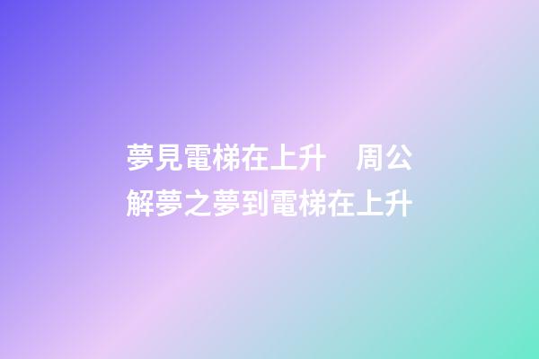 夢見電梯在上升　周公解夢之夢到電梯在上升